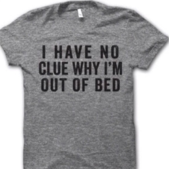 Tops - T-Shirt “I Have No Clue Why I Am Out Of Bed” NWT